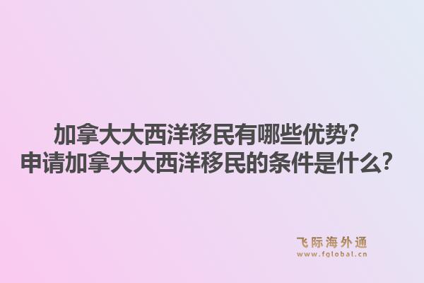 加拿大大西洋移民有哪些優(yōu)勢(shì)？申請(qǐng)加拿大大西洋移民的條件是什么？1.jpg
