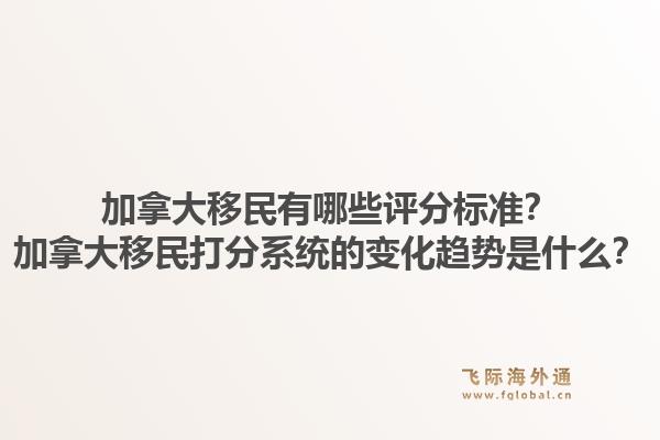 加拿大移民有哪些評分標(biāo)準(zhǔn)？加拿大移民打分系統(tǒng)的變化趨勢是什么？1.jpg