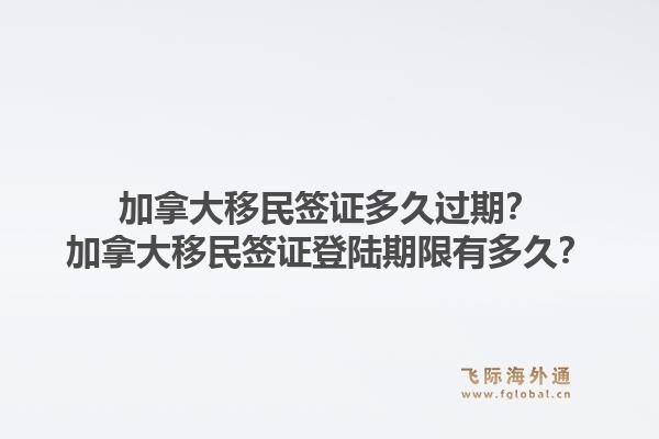 加拿大移民簽證多久過(guò)期？加拿大移民簽證登陸期限有多久？1.jpg