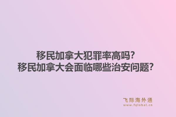移民加拿大犯罪率高嗎？移民加拿大會面臨哪些治安問題？1.jpg