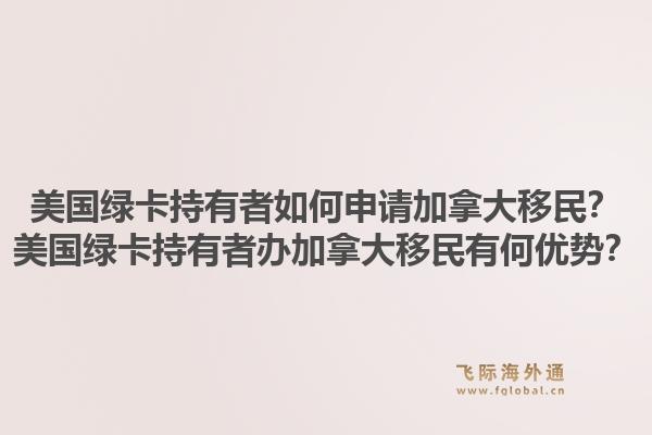 美國綠卡持有者如何申請加拿大移民？美國綠卡持有者辦加拿大移民有何優(yōu)勢？1.jpg