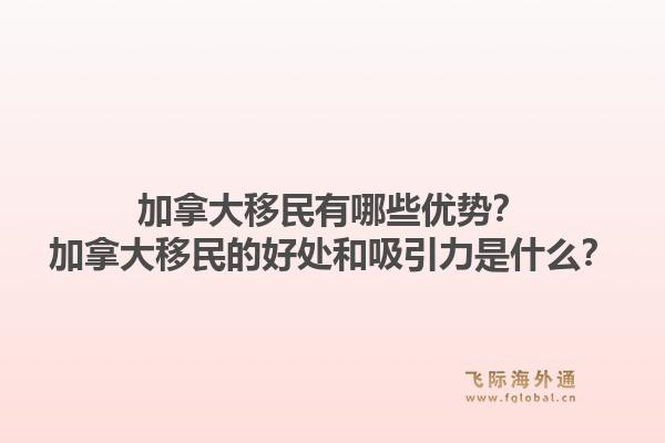 加拿大移民有哪些優(yōu)勢？加拿大移民的好處和吸引力是什么？1.jpg