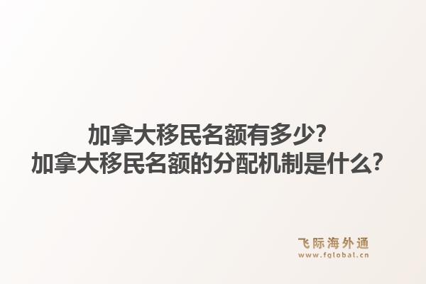 加拿大移民名額有多少？加拿大移民名額的分配機制是什么？1.jpg