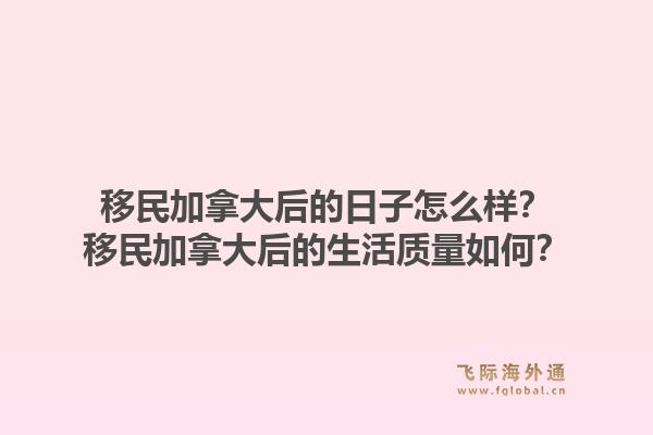 移民加拿大后的日子怎么樣？移民加拿大后的生活質(zhì)量如何？1.jpg