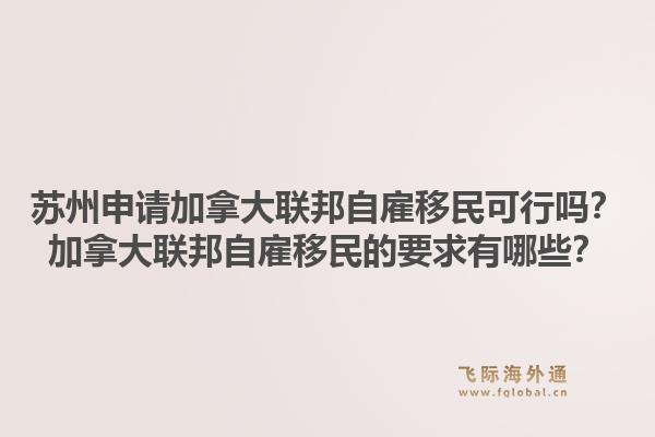 蘇州申請(qǐng)加拿大聯(lián)邦自雇移民可行嗎？加拿大聯(lián)邦自雇移民的要求有哪些？1.jpg