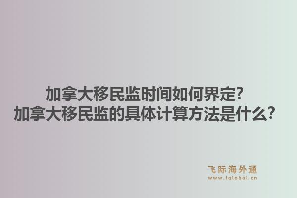 加拿大移民監(jiān)時(shí)間如何界定？加拿大移民監(jiān)的具體計(jì)算方法是什么？1.jpg