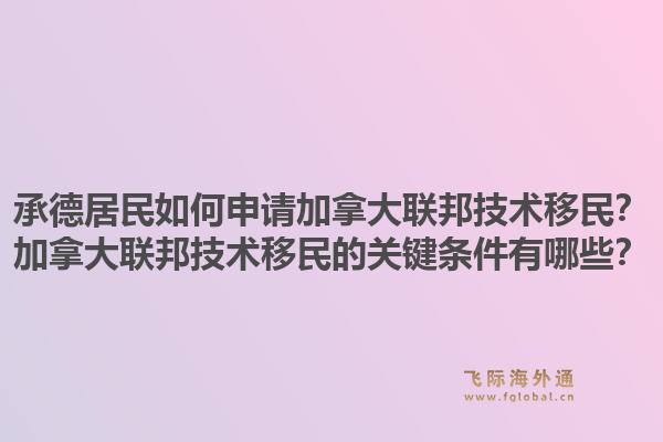 承德居民如何申請加拿大聯(lián)邦技術(shù)移民？加拿大聯(lián)邦技術(shù)移民的關(guān)鍵條件有哪些？1.jpg