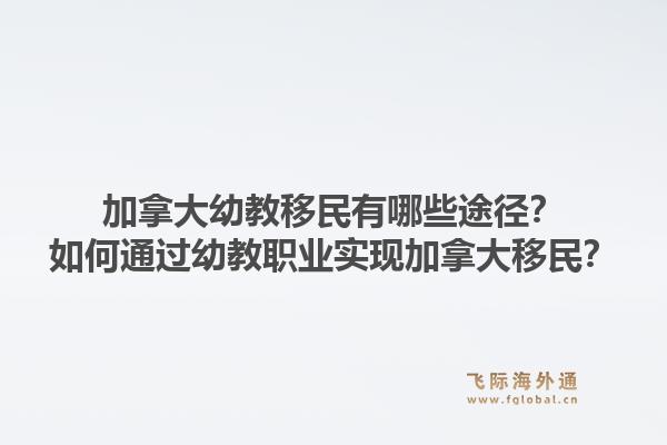 加拿大幼教移民有哪些途徑？如何通過幼教職業(yè)實(shí)現(xiàn)加拿大移民？1.jpg