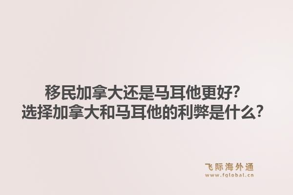 移民加拿大還是馬耳他更好？選擇加拿大和馬耳他的利弊是什么？