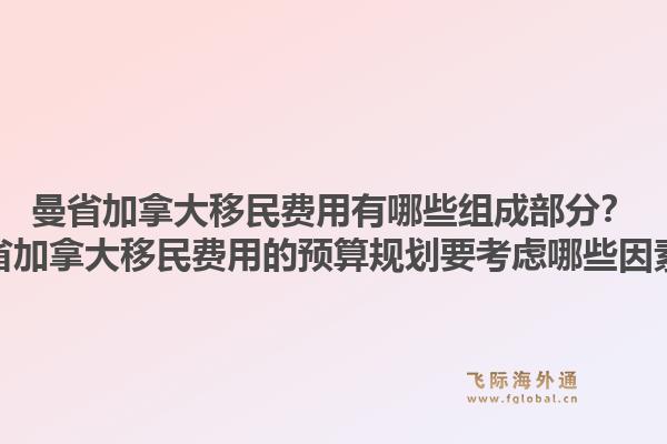 曼省加拿大移民費(fèi)用有哪些組成部分？曼省加拿大移民費(fèi)用的預(yù)算規(guī)劃要考慮哪些因素？