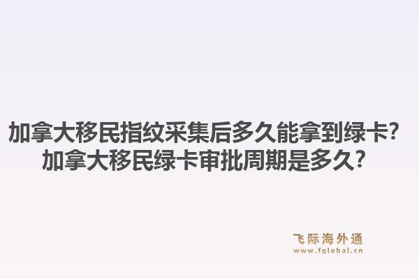 加拿大移民指紋采集后多久能拿到綠卡？加拿大移民綠卡審批周期是多久？