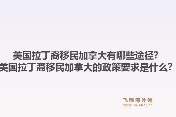 美國拉丁裔移民加拿大有哪些途徑？美國拉丁裔移民加拿大的政策要求是什么？