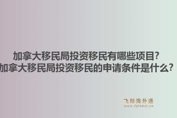 加拿大移民局投資移民有哪些項(xiàng)目？加拿大移民局投資移民的申請(qǐng)條件是什么？