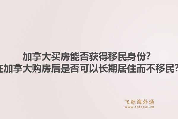 加拿大買房能否獲得移民身份？在加拿大購房后是否可以長期居住而不移民？