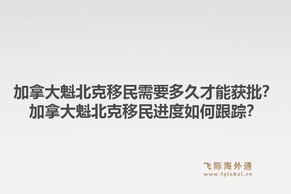 加拿大魁北克移民需要多久才能獲批？加拿大魁北克移民進(jìn)度如何跟蹤？