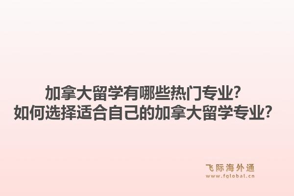 加拿大留學(xué)有哪些熱門專業(yè)？如何選擇適合自己的加拿大留學(xué)專業(yè)？