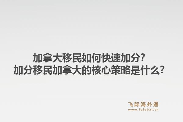 加拿大移民如何快速加分？加分移民加拿大的核心策略是什么？