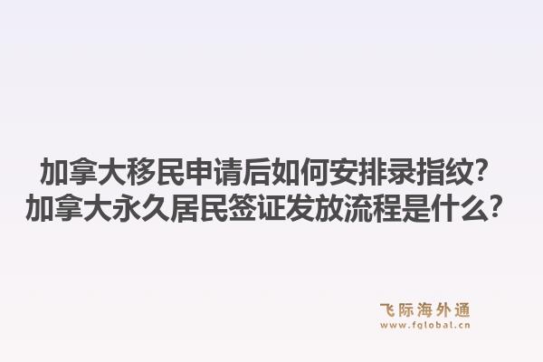 加拿大移民申請后如何安排錄指紋？加拿大永久居民簽證發(fā)放流程是什么？