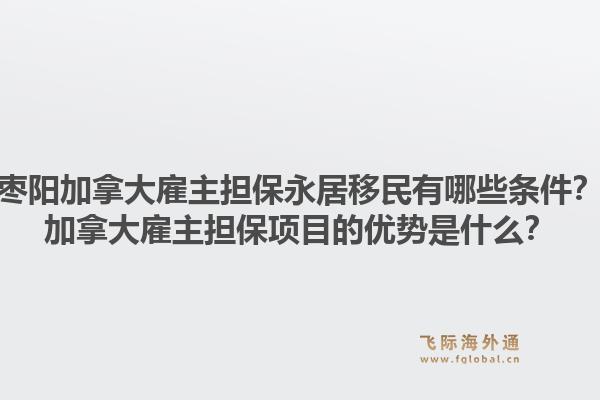棗陽加拿大雇主擔保永居移民有哪些條件？加拿大雇主擔保項目的優(yōu)勢是什么？