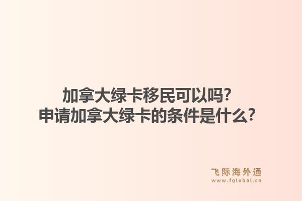 加拿大綠卡移民可以嗎？申請加拿大綠卡的條件是什么？1.jpg