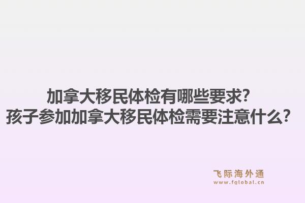 加拿大移民體檢有哪些要求？孩子參加加拿大移民體檢需要注意什么？1.jpg