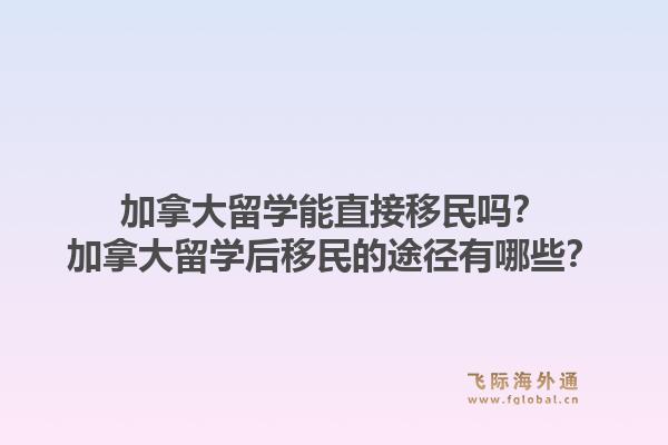 加拿大留學(xué)能直接移民嗎？加拿大留學(xué)后移民的途徑有哪些？1.jpg