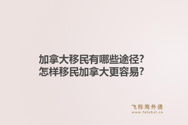 加拿大移民有哪些途徑？怎樣移民加拿大更容易？1.jpg