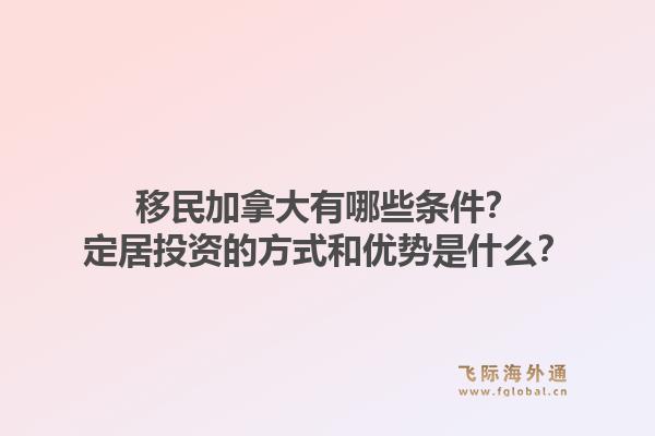 移民加拿大有哪些條件？定居投資的方式和優(yōu)勢是什么？1.jpg