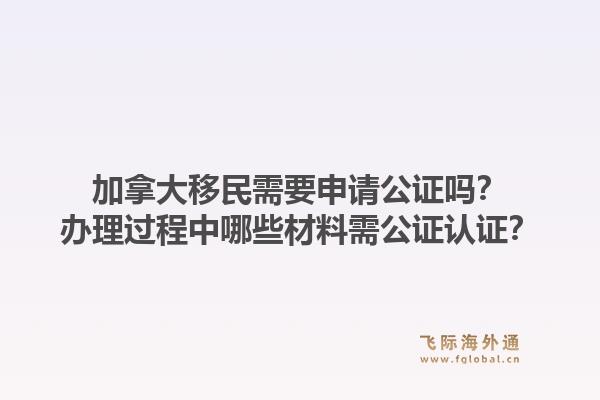 加拿大移民需要申請(qǐng)公證嗎？辦理過(guò)程中哪些材料需公證認(rèn)證？1.jpg