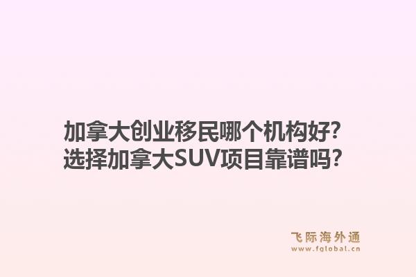 加拿大創(chuàng)業(yè)移民哪個(gè)機(jī)構(gòu)好？選擇加拿大SUV項(xiàng)目靠譜嗎？1.jpg