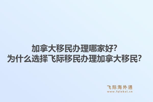 加拿大移民辦理哪家好？為什么選擇飛際移民辦理加拿大移民？1.jpg