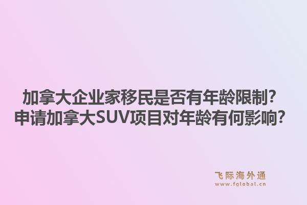 加拿大企業(yè)家移民是否有年齡限制？申請加拿大SUV項目對年齡有何影響？1.jpg