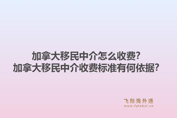 加拿大移民中介怎么收費？加拿大移民中介收費標準有何依據(jù)？1.jpg