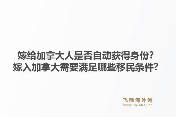 嫁給加拿大人是否自動獲得身份？嫁入加拿大需要滿足哪些移民條件？1.jpg