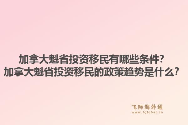 加拿大魁省投資移民有哪些條件？加拿大魁省投資移民的政策趨勢(shì)是什么？1.jpg