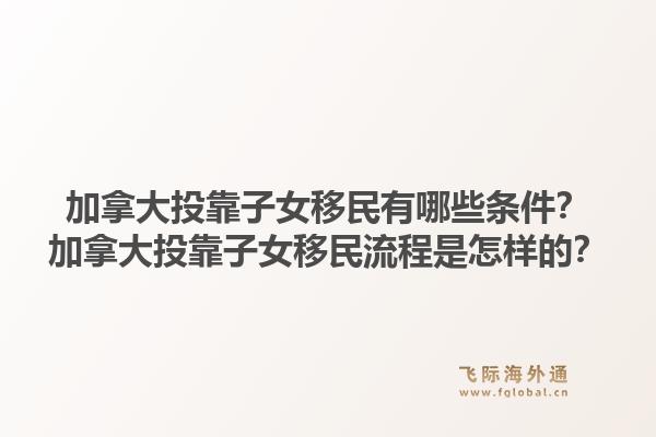 加拿大投靠子女移民有哪些條件？加拿大投靠子女移民流程是怎樣的？1.jpg