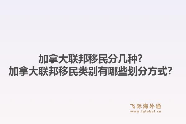 加拿大聯(lián)邦移民分幾種？加拿大聯(lián)邦移民類別有哪些劃分方式？1.jpg
