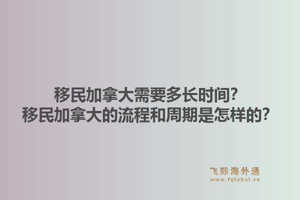 移民加拿大需要多長時間？移民加拿大的流程和周期是怎樣的？1.jpg