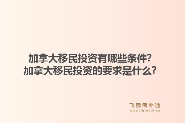 加拿大移民投資有哪些條件？加拿大移民投資的要求是什么？1.jpg