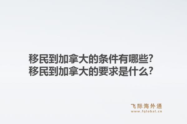移民到加拿大的條件有哪些？移民到加拿大的要求是什么？1.jpg
