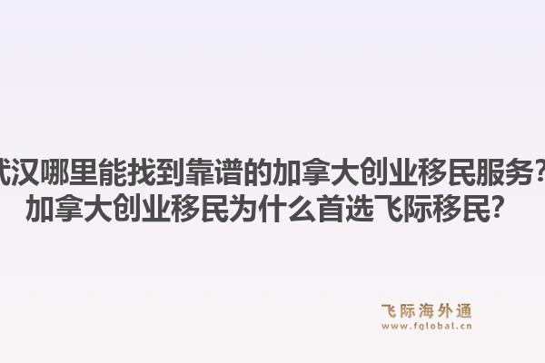 武漢哪里能找到靠譜的加拿大創(chuàng)業(yè)移民服務？加拿大創(chuàng)業(yè)移民為什么首選飛際移民？1.jpg