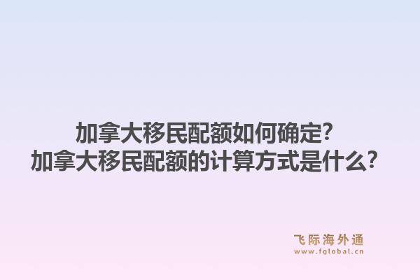 加拿大移民配額如何確定？加拿大移民配額的計算方式是什么？1.jpg