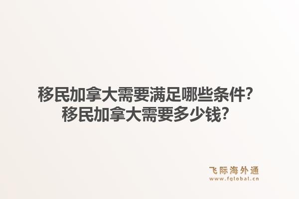 移民加拿大需要滿足哪些條件？移民加拿大需要多少錢？1.jpg