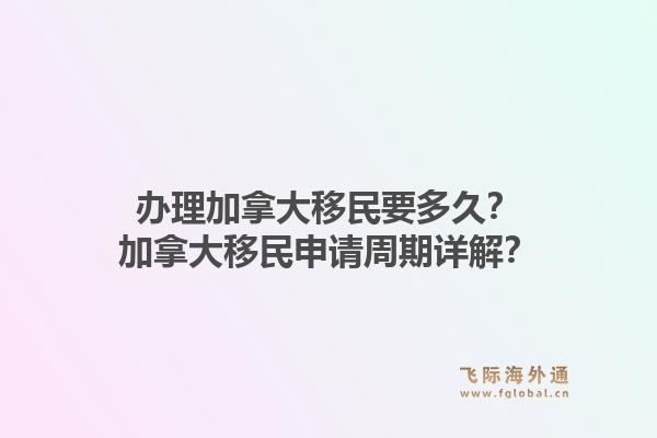 辦理加拿大移民要多久？加拿大移民申請(qǐng)周期詳解？1.jpg