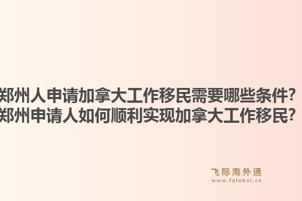 鄭州人申請(qǐng)加拿大工作移民需要哪些條件？鄭州申請(qǐng)人如何順利實(shí)現(xiàn)加拿大工作移民？1.jpg