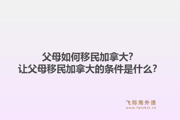 父母如何移民加拿大？讓父母移民加拿大的條件是什么？1.jpg