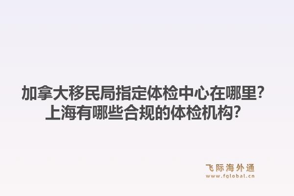 加拿大移民局指定體檢中心在哪里？上海有哪些合規(guī)的體檢機(jī)構(gòu)？1.jpg