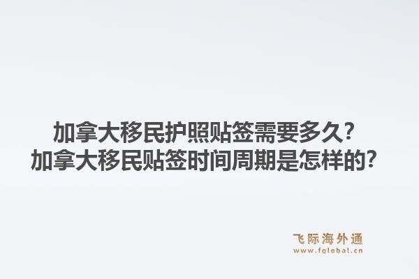 加拿大移民護照貼簽需要多久？加拿大移民貼簽時間周期是怎樣的？1.jpg