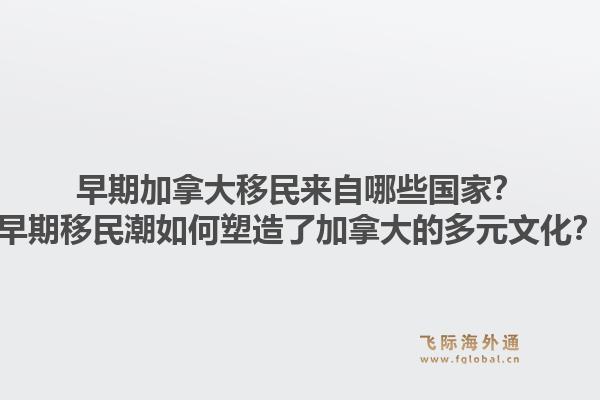 早期加拿大移民來(lái)自哪些國(guó)家？早期移民潮如何塑造了加拿大的多元文化？1.jpg