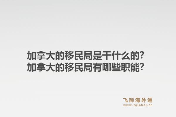 加拿大的移民局是干什么的？加拿大的移民局有哪些職能？1.jpg